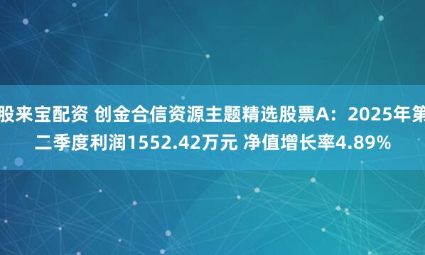 股来宝配资 创金合信资源主题精选股票A：2025年第二季度利润1552.42万元 净值增长率4.89%