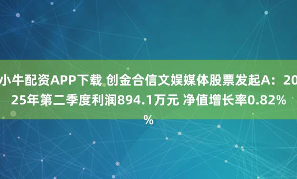 小牛配资APP下载 创金合信文娱媒体股票发起A：2025年第二季度利润894.1万元 净值增长率0.82%
