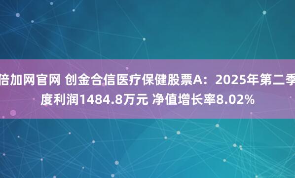 倍加网官网 创金合信医疗保健股票A：2025年第二季度利润1484.8万元 净值增长率8.02%