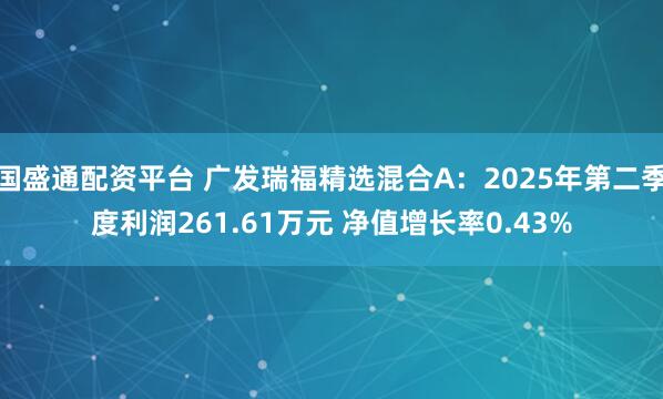 国盛通配资平台 广发瑞福精选混合A：2025年第二季度利润261.61万元 净值增长率0.43%