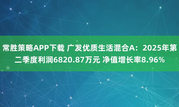 常胜策略APP下载 广发优质生活混合A：2025年第二季度利润6820.87万元 净值增长率8.96%