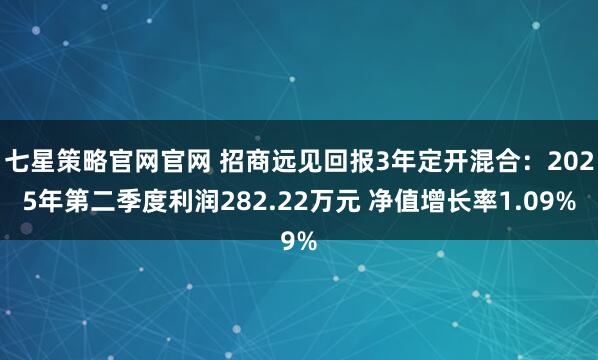 七星策略官网官网 招商远见回报3年定开混合：2025年第二季度利润282.22万元 净值增长率1.09%