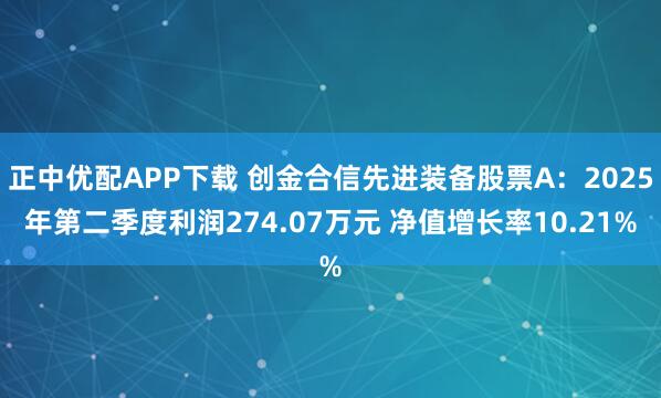 正中优配APP下载 创金合信先进装备股票A：2025年第二季度利润274.07万元 净值增长率10.21%