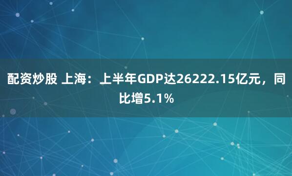 配资炒股 上海:上半年GDP达26222.15亿元,同比增5.1%