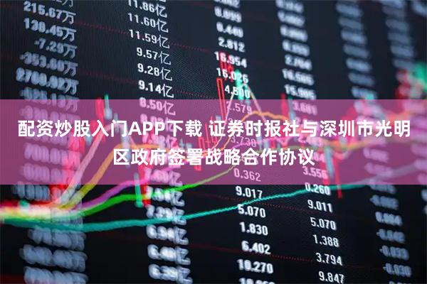 配资炒股入门APP下载 证券时报社与深圳市光明区政府签署战略合作协议