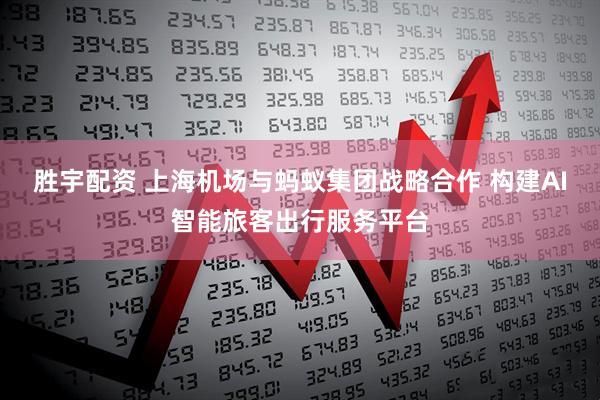 胜宇配资 上海机场与蚂蚁集团战略合作 构建AI智能旅客出行服务平台
