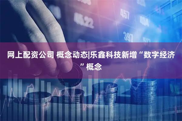 网上配资公司 概念动态|乐鑫科技新增“数字经济”概念