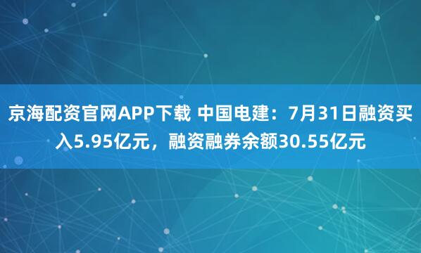京海配资官网APP下载 中国电建：7月31日融资买入5.95亿元，融资融券余额30.55亿元