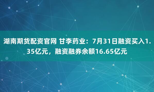 湖南期货配资官网 甘李药业：7月31日融资买入1.35亿元，融资融券余额16.65亿元