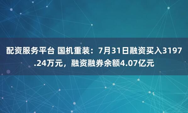 配资服务平台 国机重装:7月31日融资买入3197.24万元,融资融券余额4.07亿元