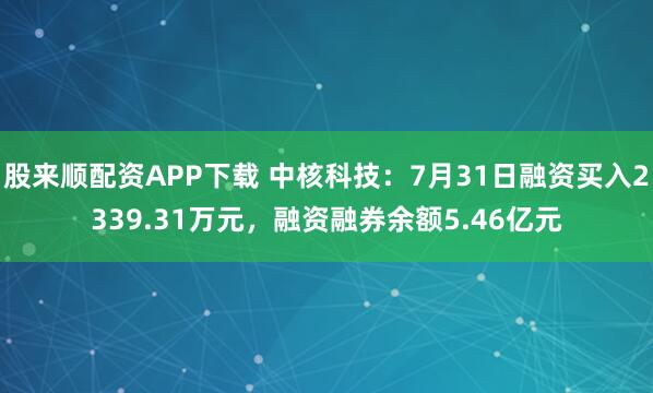 股来顺配资APP下载 中核科技：7月31日融资买入2339.31万元，融资融券余额5.46亿元