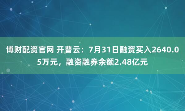 博财配资官网 开普云:7月31日融资买入2640.05万元,融资融券余额2.48亿元