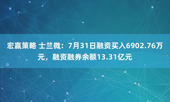 宏赢策略 士兰微：7月31日融资买入6902.76万元，融资融券余额13.31亿元