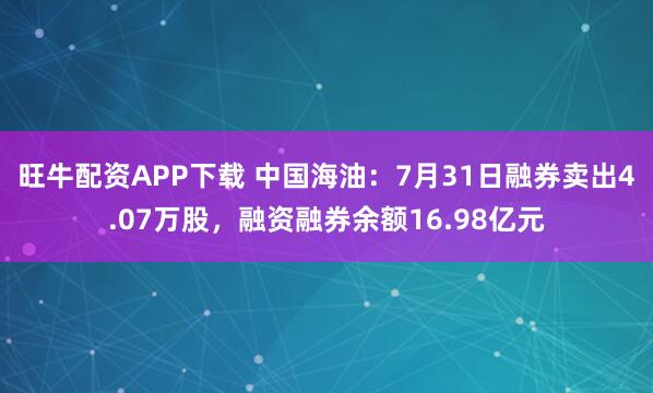 旺牛配资APP下载 中国海油：7月31日融券卖出4.07万股，融资融券余额16.98亿元
