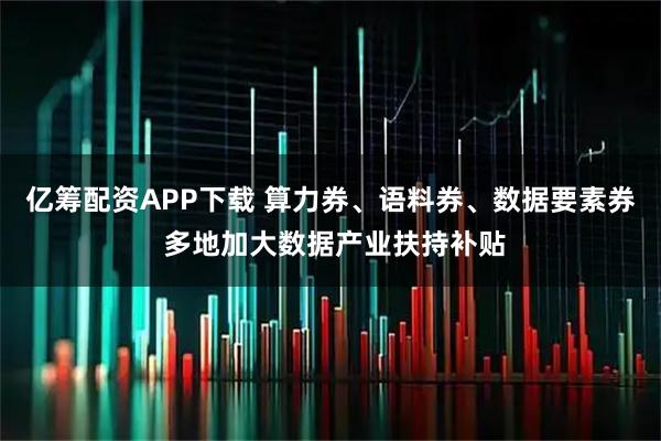 亿筹配资APP下载 算力券、语料券、数据要素券 多地加大数据产业扶持补贴