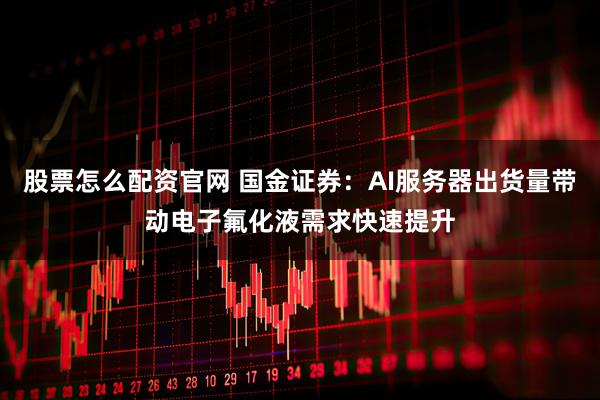 股票怎么配资官网 国金证券：AI服务器出货量带动电子氟化液需求快速提升