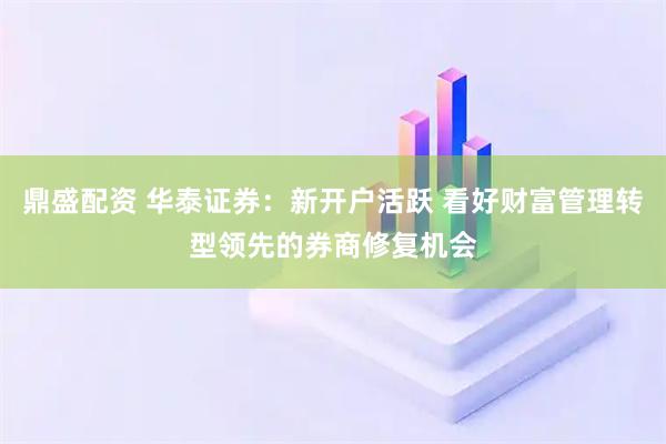 鼎盛配资 华泰证券：新开户活跃 看好财富管理转型领先的券商修复机会
