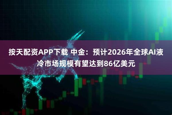 按天配资APP下载 中金：预计2026年全球AI液冷市场规模有望达到86亿美元