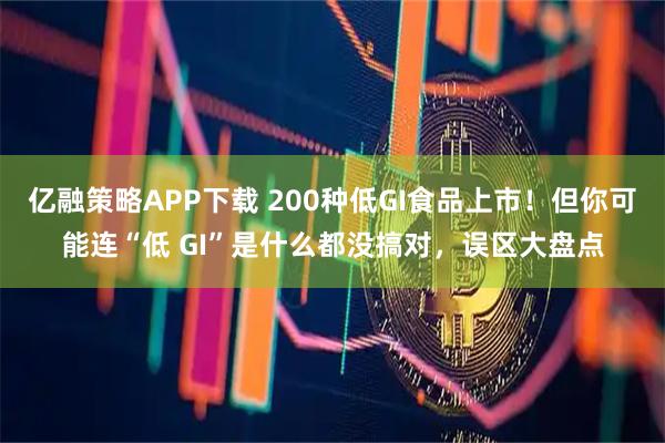 亿融策略APP下载 200种低GI食品上市！但你可能连“低 GI”是什么都没搞对，误区大盘点