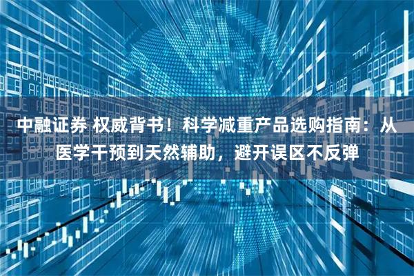 中融证券 权威背书！科学减重产品选购指南：从医学干预到天然辅助，避开误区不反弹