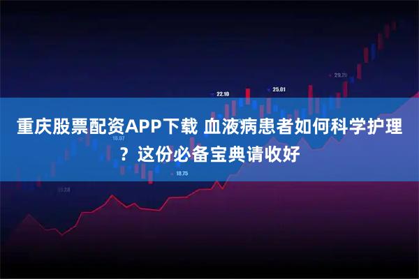 重庆股票配资APP下载 血液病患者如何科学护理？这份必备宝典请收好
