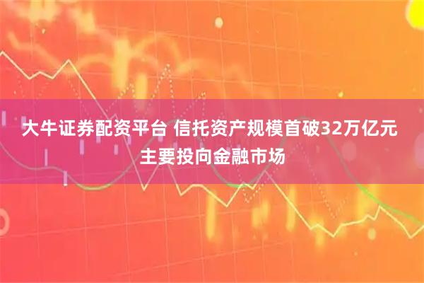 大牛证券配资平台 信托资产规模首破32万亿元 主要投向金融市场