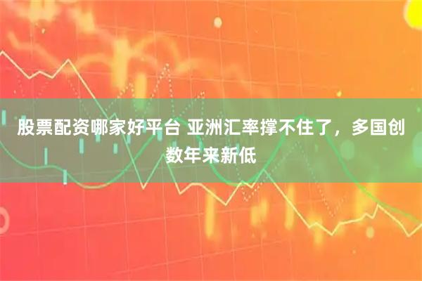 股票配资哪家好平台 亚洲汇率撑不住了，多国创数年来新低