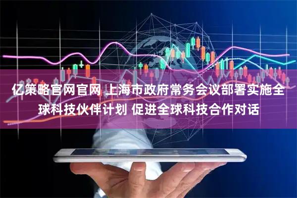 亿策略官网官网 上海市政府常务会议部署实施全球科技伙伴计划 促进全球科技合作对话