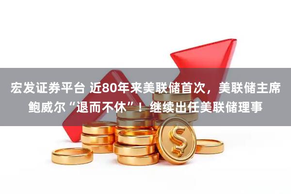 宏发证券平台 近80年来美联储首次，美联储主席鲍威尔“退而不休”！继续出任美联储理事