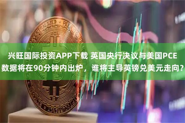 兴旺国际投资APP下载 英国央行决议与美国PCE数据将在90分钟内出炉，谁将主导英镑兑美元走向？