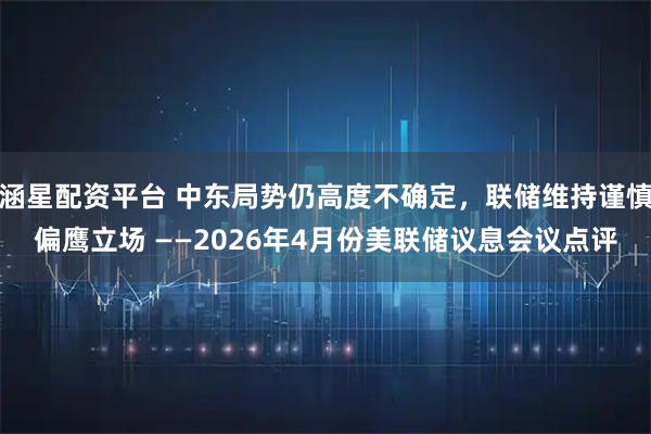 涵星配资平台 中东局势仍高度不确定，联储维持谨慎偏鹰立场 ——2026年4月份美联储议息会议点评